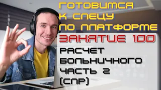 ЗАНЯТИЕ 100. РАСЧЕТ БОЛЬНИЧНОГО. ЧАСТЬ 2 (СПР). ПОДГОТОВКА К СПЕЦИАЛИСТУ ПО ПЛАТФОРМЕ 1С