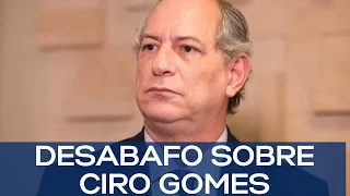 DESABAFO SOBRE CIRO GOMES