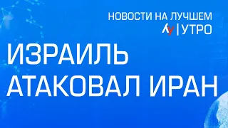 Израиль атаковал Иран // Главные новости Израиля на утро 19 апреля