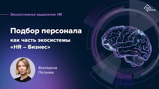 Подбор персонала как часть экосистемы «HR — бизнес» | Екатерина Петрова. Экосистемное мышление HR