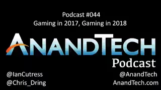 The AnandTech Podcast, Episode 44: Gaming in 2017, Gaming in 2018