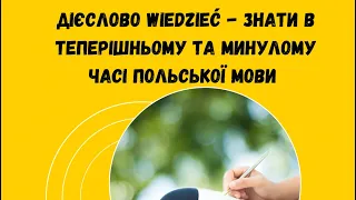 ДІЄСЛОВО WIEDZIEĆ - ЗНАТИ В ТЕПЕРІШНЬОМУ ТА МИНУЛОМУ ЧАСІ ПОЛЬСЬКОЇ МОВИ