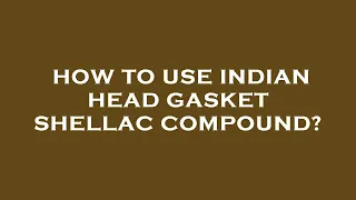 How to use indian head gasket shellac compound?