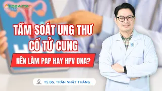 Tầm soát ung thư cổ tử cung: Nên làm Pap hay HPV DNA? | TS.BS Trần Nhật Thăng