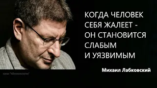 КОГДА ЧЕЛОВЕК СЕБЯ ЖАЛЕЕТ - ОН СТАНОВИТСЯ СЛАБЫМ И УЯЗВИМЫМ Михаил Лабкоский