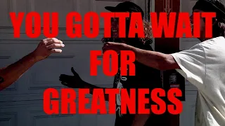 YOU GOTTA WAIT FOR GREATNESS