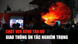 Cháy kinh hoàng ven kênh Tàu Hủ, giao thông ùn tắc nghiêm trọng