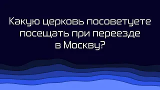 365 | 162. Какую церковь посоветуете посещать при переезде в Москву