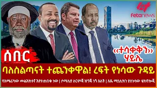 Ethiopia - ባለስልጣናት ተጨንቀዋል፣ ‹‹ተሳቀቅን›› ሃይሌ፣ ረፍት የነሳው ጉዳይ፣ የአሜሪካው መልእክተኛ እየተጠበቁ ነው፣ ሶማሊያ ለርምጃ ዝግጁ ነኝአለች
