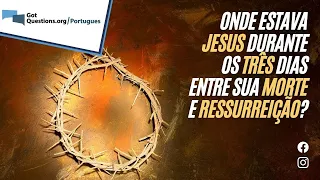 Onde estava Jesus durante os três dias entre Sua morte e ressurreição?