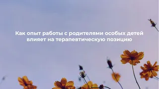 Как опыт работы с родителями особых детей влияет на терапевтическую позицию // Е.Горина, А.Шманай