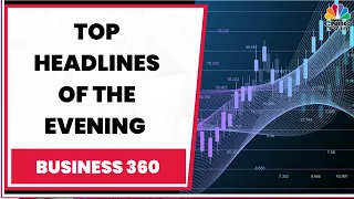 Here Are The Top Headlines We Are Tracking This Evening | Business News | Business 360 | CNBC-TV18