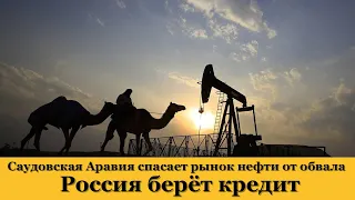 Саудовская Аравия спасает рынок нефти от обвала. Россия берёт кредит. Курс доллара