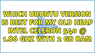 Ubuntu: Which Ubuntu version is best for my old heap Intel Celeron 540 @ 1.86 Ghz with 2 GB RAM
