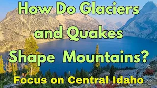 Glacial Ice & Earthquakes Help Shape Mountains. A Geologic Look at the Sawtooth Range, Idaho