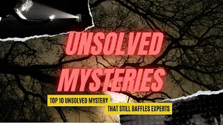 10 Unsolved Mysteries That Still Baffle Experts