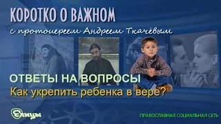 Как укрепить ребенка в вере? Протоиерей Андрей Ткачев