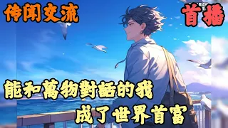 【都市】🔥《首播》💥【能和萬物對話的我，成了世界首富】传闻交流 1-157章節  當你擁有跟萬物對話的能力，你的生活會發生什麼變化呢，