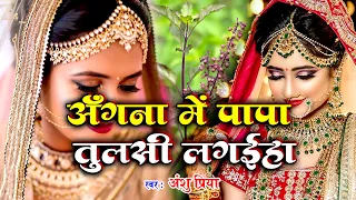 बेटी विवाह गीत || अँगना में पापा तुलसी लगईहा दुअरे गजलवा के फूल || Anshu Priya Shadi Vivah Geet