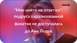 "Мне никто не ответил": подруга парализованной фанатки не достучалась до Ани Лорак