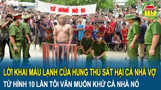 Lời khai máu lạnh của hung thủ sát hại cả nhà vợ: “Tử hình 10 lần tôi vẫn muốn khử cả nhà nó”