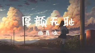 曲肖冰-厚颜无耻〖那关于你的曾经，不想再去解释〗〖抖音超火BGM〗〖动态歌词🎶〗