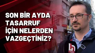 halktv.com.tr sokağa sordu: Son bir ayda tasarruf için nelerden vazgeçtiniz?