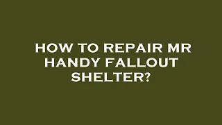 How to repair mr handy fallout shelter?