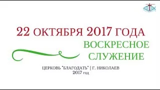 ВОСКРЕСНОЕ СЛУЖЕНИЕ 22 ОКТЯБРЯ 2017 ГОДА | ЦЕРКОВЬ БЛАГОДАТЬ Г. НИКОЛАЕВ