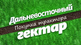 Освоение дальневосточного гектара. Покупка трактора