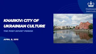 KHARKIV – CITY OF UKRAINIAN CULTURE: The Post-Soviet Period (4/8/15)