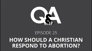 Episode 25: How Should A Christian Respond To Abortion?