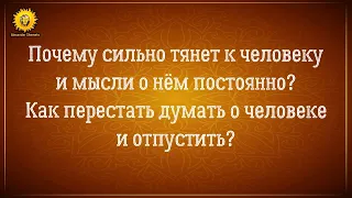 Почему сильно тянет к человеку? Как перестать думать о человеке? Как отпустить человека?