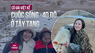 Cô gái Việt kể về cuộc sống -40 độ ở Tây Tạng (Trung Quốc), tiêu đến 60 triệu đồng/tháng | VTC Now