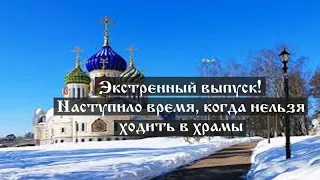 Экстренный выпуск! Наступило время, когда нельзя ходить в храмы