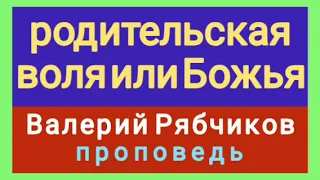 родительская воля или Божья (Валерий Рябчиков, проповедь).