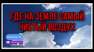 ГДЕ НА ЗЕМЛЕ САМЫЙ ЧИСТЫЙ ВОЗДУХ?