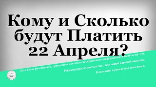 Кому и Сколько будут Платить 22 Апреля