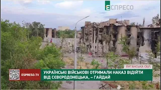 Українські військові отримали наказ відійти від Сєвєродонецька, - Гайдай