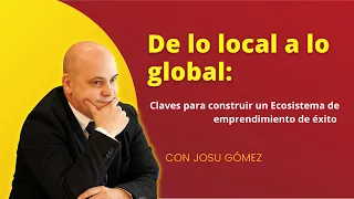 "De lo local a lo global: Claves para construir un Ecosistema de emprendimiento de éxito" Josu Gómez