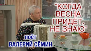 Поёт Валерий Сёмин. "КОГДА ВЕСНА ПРИДЁТ, НЕ ЗНАЮ". Душевное исполнение под БАЯН!