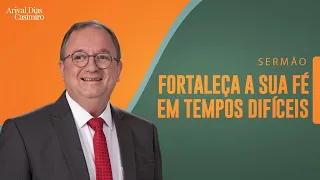 Fortaleça a Sua Fé em Tempos Difíceis | Rev. Arival Dias Casimiro