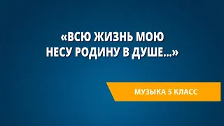 «Всю жизнь мою несу Родину в душе…». Музыка 5 класс.