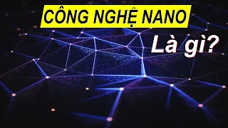 Công nghệ Nano thần thánh như thế nào? Hiểu rõ trong 5 phút