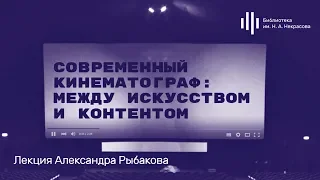 «Современный кинематограф: между искусством и контентом». Лекция Александра Рыбакова