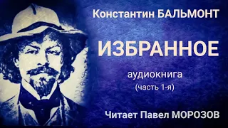 Константин БАЛЬМОНТ "ИЗБРАННОЕ". Аудиокнига лучших стихов. Часть 1-я. Читает Павел Морозов