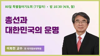 80일 특별철야 77일차 | 이희천 교수 | 총선과 대한민국의 운명 | 에스더기도운동 | 24.4.8