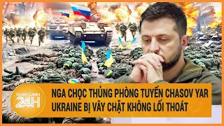 Điểm nóng quốc tế: Nga chọc thủng Chasov Yar, Ukraine bị vây chặt không lối thoát