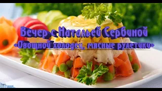 Вечер с Натальей Сербиной «Овощной холодец, мясные рулетики"