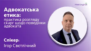 Адвокатська етика: практика розгляду скарг щодо поведінки адвоката. Спікер: Ігор Свєтлічний